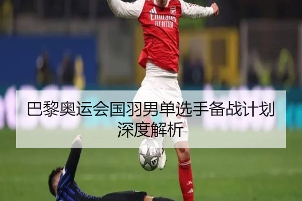 巴黎奥运会国羽男单选手备战计划深度解析