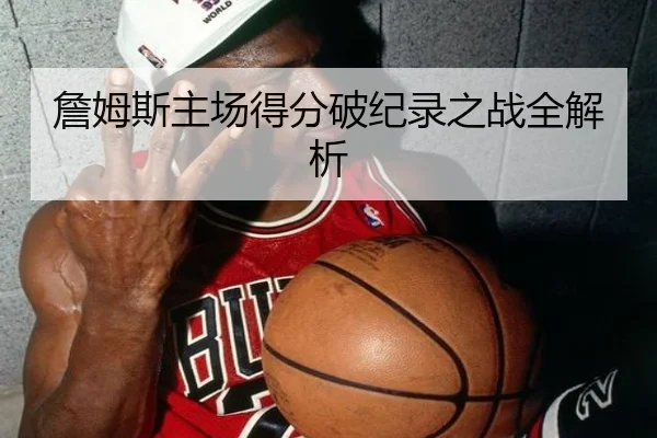 詹姆斯主场得分破纪录之战全解析 - Wending